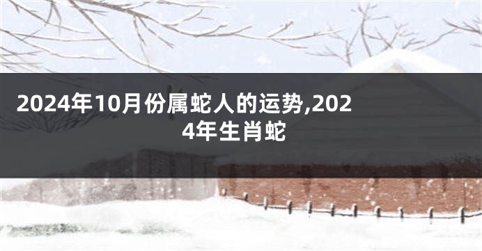 2024年10月份属蛇人的运势,2024年生肖蛇