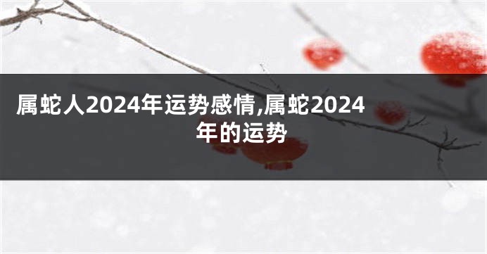 属蛇人2024年运势感情,属蛇2024年的运势