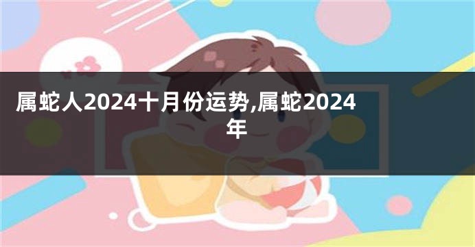 属蛇人2024十月份运势,属蛇2024年