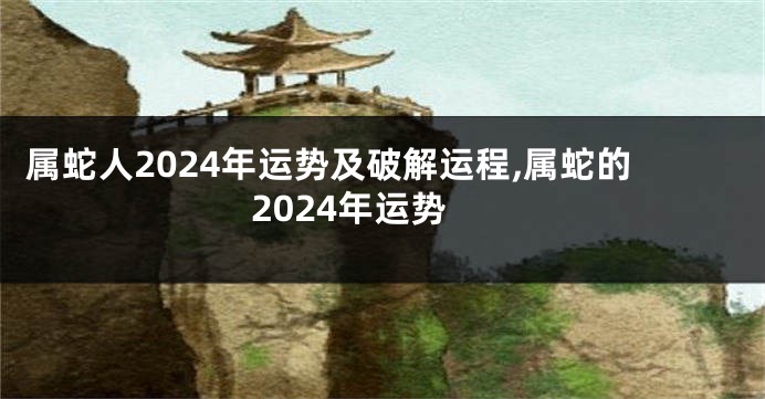 属蛇人2024年运势及破解运程,属蛇的2024年运势