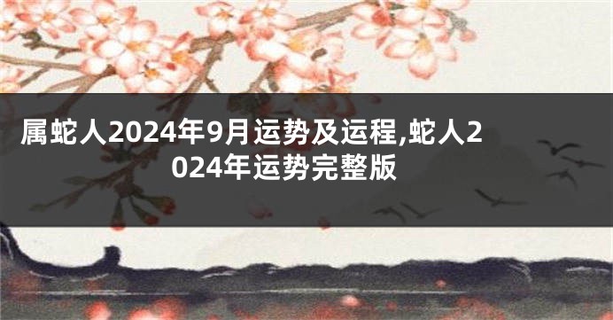 属蛇人2024年9月运势及运程,蛇人2024年运势完整版