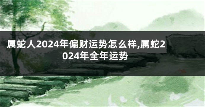 属蛇人2024年偏财运势怎么样,属蛇2024年全年运势