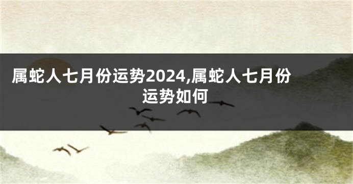 属蛇人七月份运势2024,属蛇人七月份运势如何