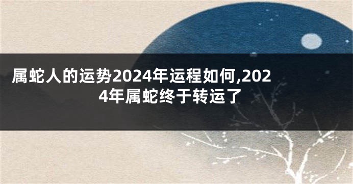 属蛇人的运势2024年运程如何,2024年属蛇终于转运了