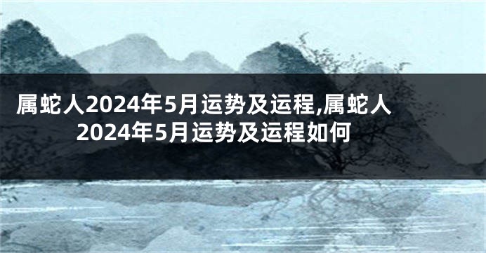 属蛇人2024年5月运势及运程,属蛇人2024年5月运势及运程如何