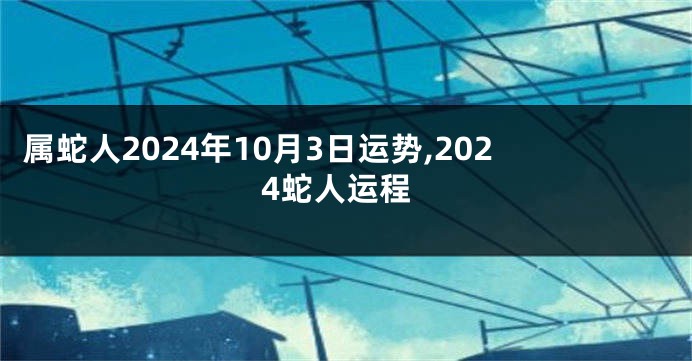 属蛇人2024年10月3日运势,2024蛇人运程