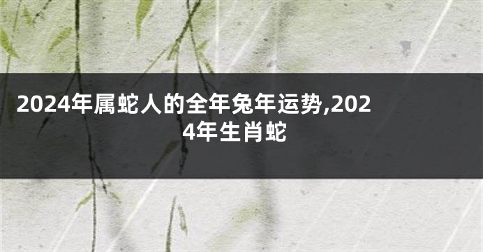 2024年属蛇人的全年兔年运势,2024年生肖蛇