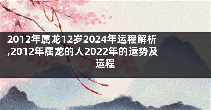 2012年属龙12岁2024年运程解析,2012年属龙的人2022年的运势及运程