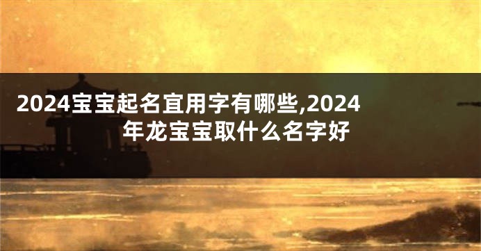 2024宝宝起名宜用字有哪些,2024年龙宝宝取什么名字好