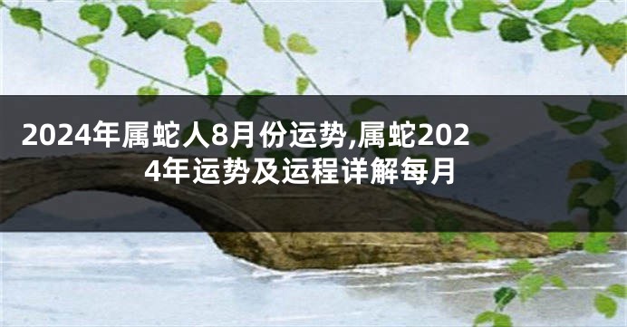 2024年属蛇人8月份运势,属蛇2024年运势及运程详解每月