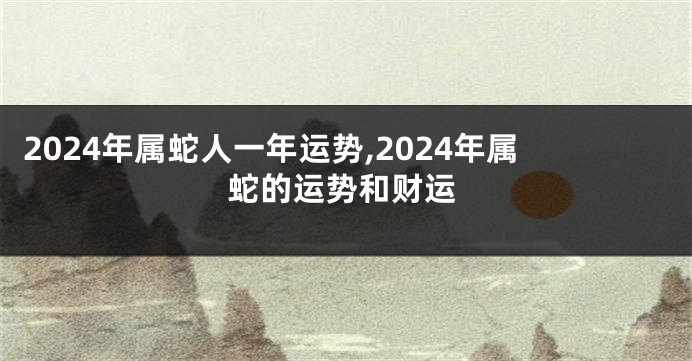 2024年属蛇人一年运势,2024年属蛇的运势和财运