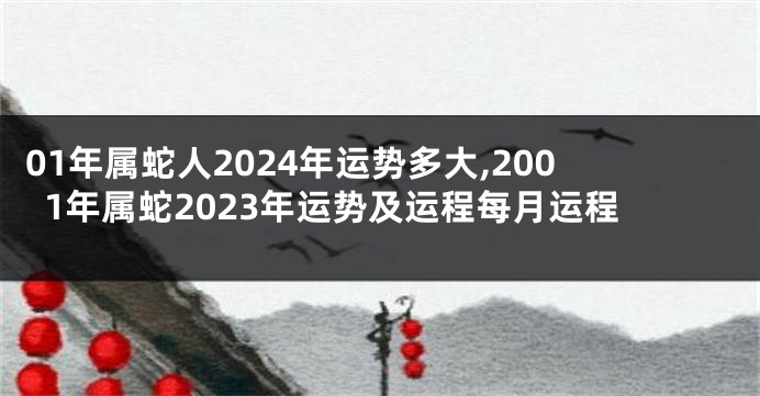 01年属蛇人2024年运势多大,2001年属蛇2023年运势及运程每月运程