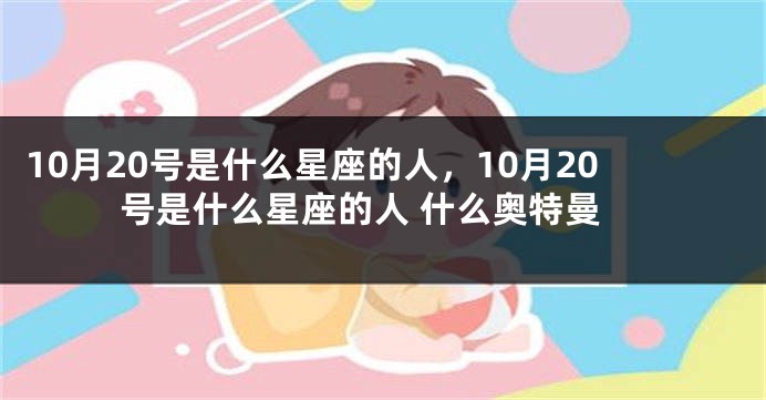 10月20号是什么星座的人，10月20号是什么星座的人 什么奥特曼