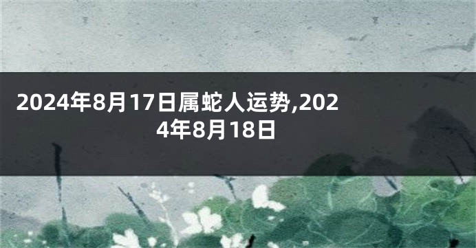 2024年8月17日属蛇人运势,2024年8月18日