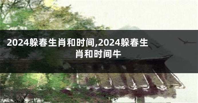 2024躲春生肖和时间,2024躲春生肖和时间牛