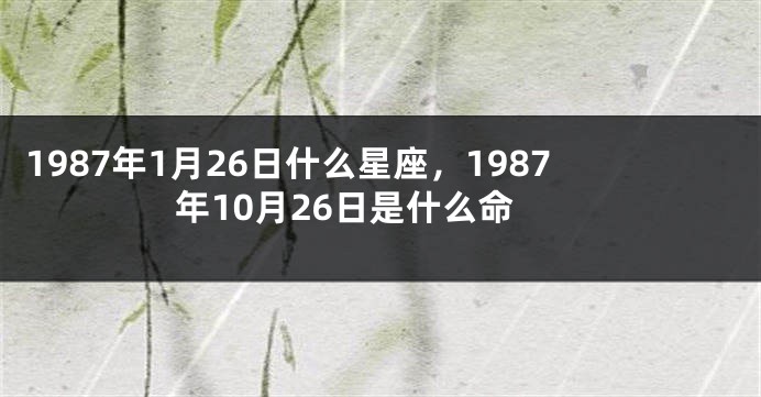 1987年1月26日什么星座，1987年10月26日是什么命