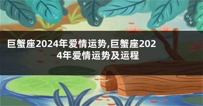 巨蟹座2024年爱情运势,巨蟹座2024年爱情运势及运程