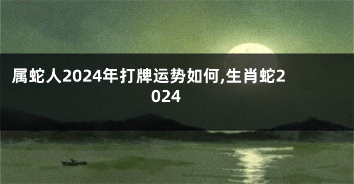 属蛇人2024年打牌运势如何,生肖蛇2024