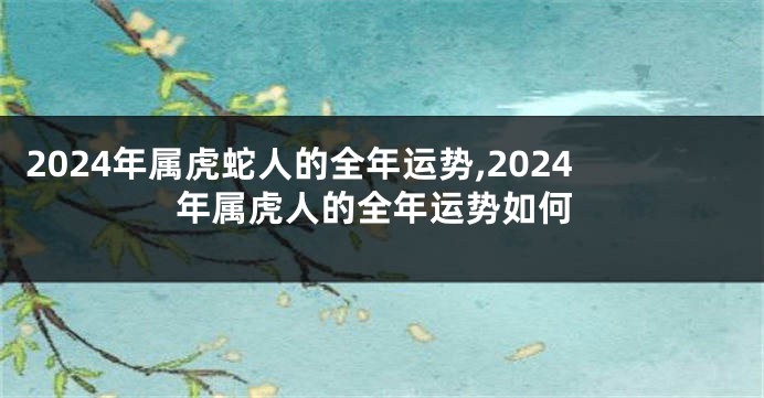 2024年属虎蛇人的全年运势,2024年属虎人的全年运势如何