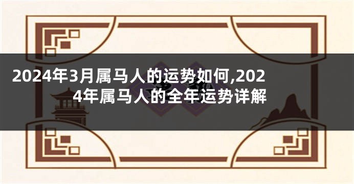 2024年3月属马人的运势如何,2024年属马人的全年运势详解