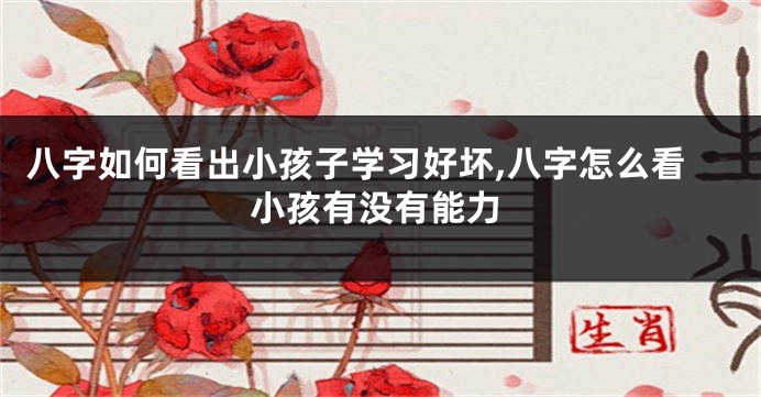 八字如何看出小孩子学习好坏,八字怎么看小孩有没有能力