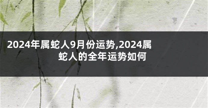 2024年属蛇人9月份运势,2024属蛇人的全年运势如何