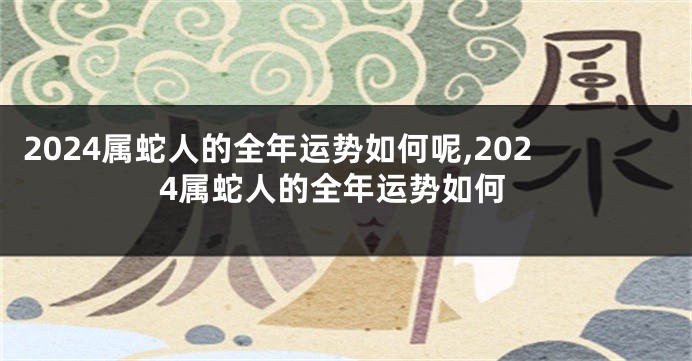 2024属蛇人的全年运势如何呢,2024属蛇人的全年运势如何