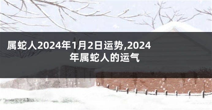 属蛇人2024年1月2日运势,2024年属蛇人的运气