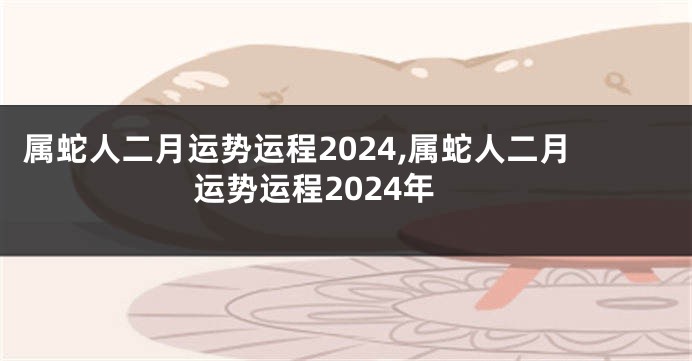 属蛇人二月运势运程2024,属蛇人二月运势运程2024年