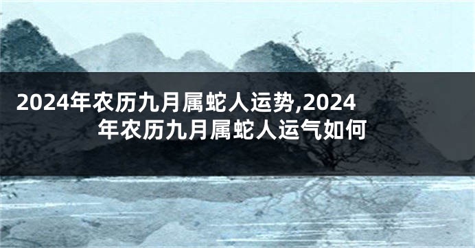 2024年农历九月属蛇人运势,2024年农历九月属蛇人运气如何