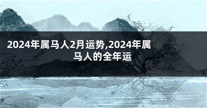 2024年属马人2月运势,2024年属马人的全年运