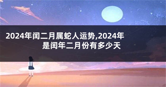 2024年闰二月属蛇人运势,2024年是闰年二月份有多少天