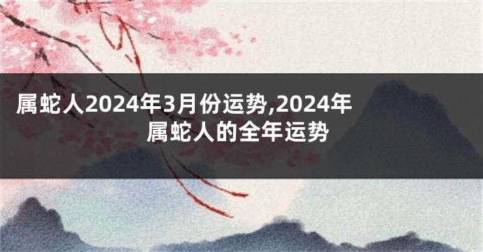 属蛇人2024年3月份运势,2024年属蛇人的全年运势