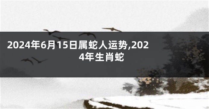 2024年6月15日属蛇人运势,2024年生肖蛇