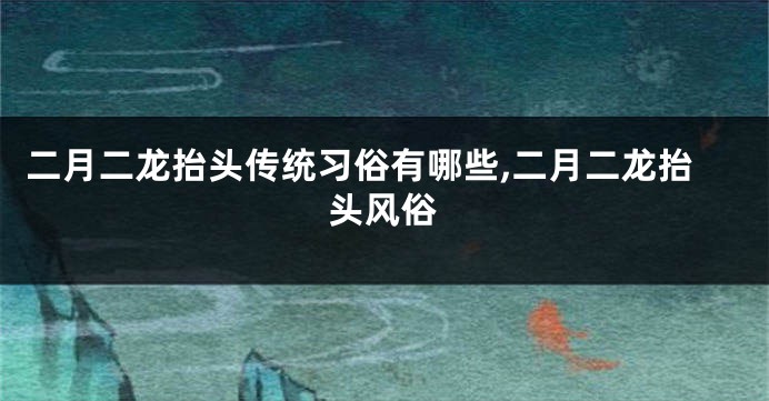 二月二龙抬头传统习俗有哪些,二月二龙抬头风俗