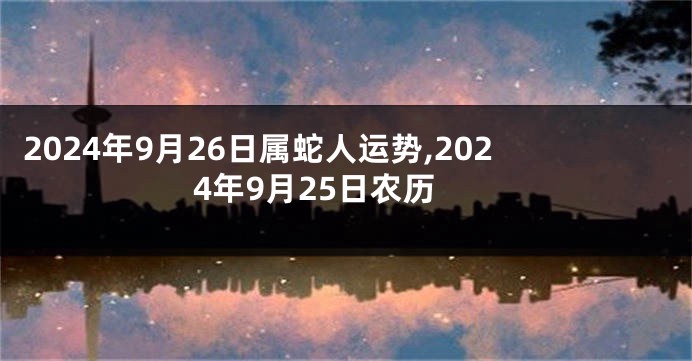 2024年9月26日属蛇人运势,2024年9月25日农历