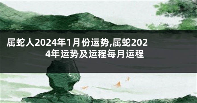 属蛇人2024年1月份运势,属蛇2024年运势及运程每月运程