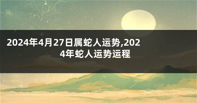 2024年4月27日属蛇人运势,2024年蛇人运势运程