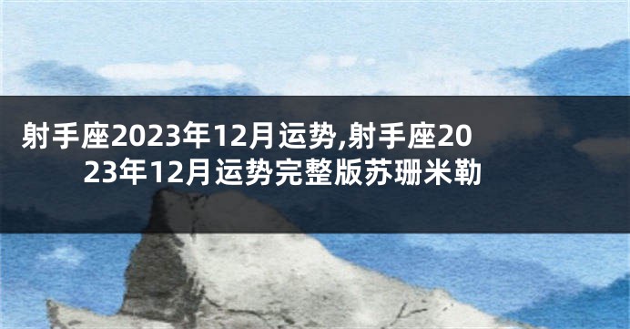 射手座2023年12月运势,射手座2023年12月运势完整版苏珊米勒