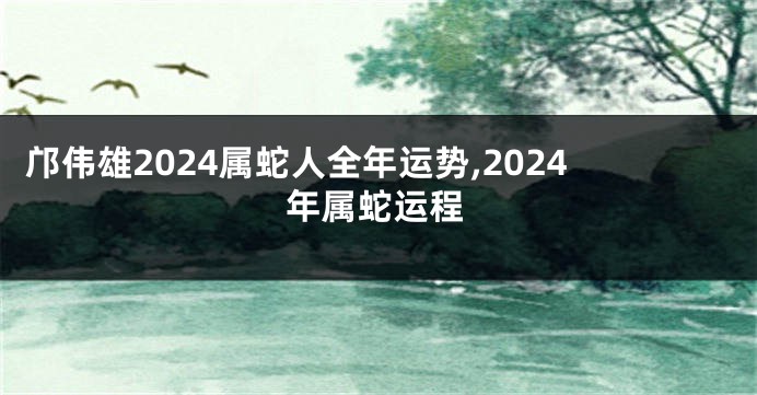 邝伟雄2024属蛇人全年运势,2024年属蛇运程