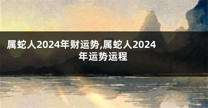 属蛇人2024年财运势,属蛇人2024年运势运程