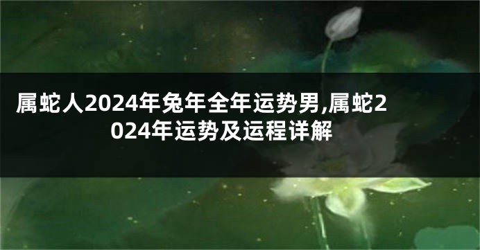 属蛇人2024年兔年全年运势男,属蛇2024年运势及运程详解