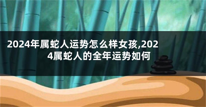 2024年属蛇人运势怎么样女孩,2024属蛇人的全年运势如何