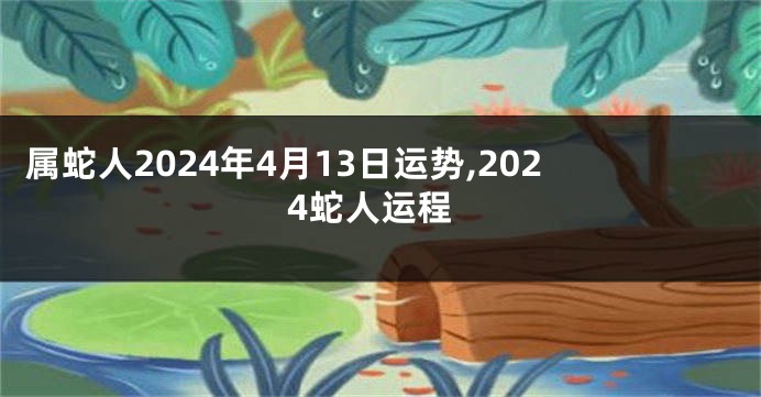 属蛇人2024年4月13日运势,2024蛇人运程