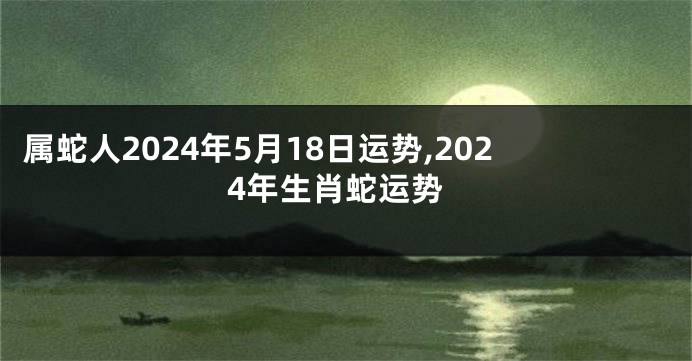 属蛇人2024年5月18日运势,2024年生肖蛇运势