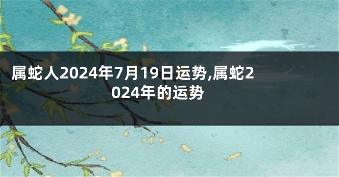 属蛇人2024年7月19日运势,属蛇2024年的运势