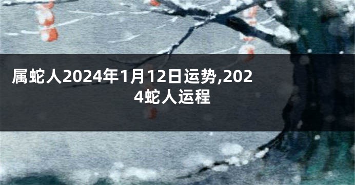 属蛇人2024年1月12日运势,2024蛇人运程