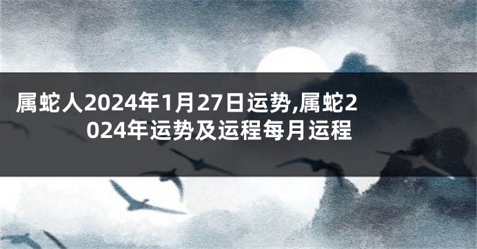 属蛇人2024年1月27日运势,属蛇2024年运势及运程每月运程