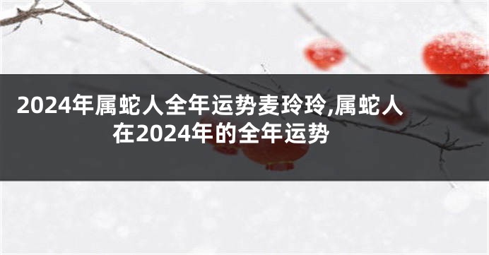 2024年属蛇人全年运势麦玲玲,属蛇人在2024年的全年运势