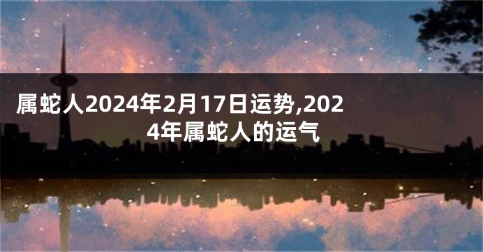 属蛇人2024年2月17日运势,2024年属蛇人的运气